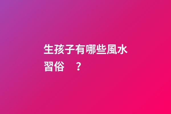 生孩子有哪些風水習俗？